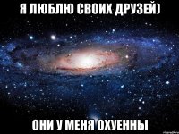 Я люблю своих друзей) Они у меня охуенны