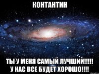 Контантин ты у меня самый лучший!!!!! У нас все будет хорошо!!!!