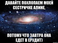 Давайте похлопаем моей сестричке Алине, потому что завтра она едет в Ерудит)