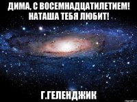 Дима, с восемнадцатилетием! Наташа тебя любит! г.Геленджик