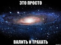 Это просто валить и трахать