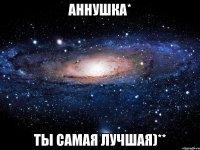 Аннушка* Ты самая лучшая)**