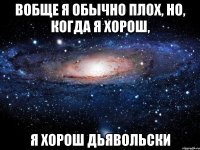 вобще я обычно плох, но, когда я хорош, я хорош дьявольски