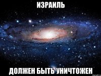 израиль должен быть УНИЧТОЖЕН