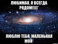 Любимая, я всегда рядом!)))* Люблю тебя, маленькая моя*