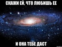 Скажи ей, что любишь ее И она тебе даст