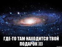  Где-то там находится Твой подарок )))