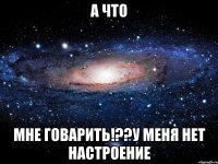 а что мне говарить!??у меня нет настроение