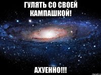 гулять со своей кампашкой! ахуенно!!!