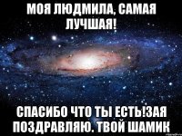 Моя Людмила, самая лучшая! Спасибо что ты есть!Зая поздравляю. твой Шамик