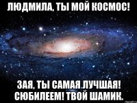 Людмила, ты мой космос! ЗАЯ, ТЫ САМАЯ ЛУЧШАЯ! СЮБИЛЕЕМ! ТВОЙ ШАМИК.