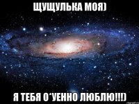 ЩУЩУЛЬКА МОЯ) Я ТЕБЯ О*УЕННО ЛЮБЛЮ!!!)