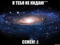 Я тебя не кидаю*** Семён! :)