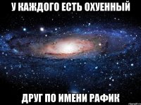 У КАЖДОГО ЕСТЬ ОХУЕННЫЙ ДРУГ ПО ИМЕНИ РАФИК