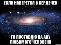 Если наберется 5 сердечек то поставлю на аву любимого человека