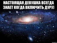 Настоящая девушка всегда знает когда включить ДУРУ) 