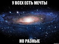 У ВСЕХ ЕСТЬ МЕЧТЫ НО РАЗНЫЕ