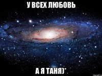 У всех любовь а я таня)*