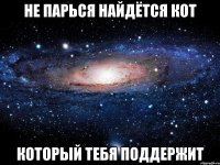 Не парься найдётся кот Который тебя поддержит