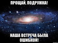 Прощай, подружка! Наша встреча была ошибкой!