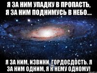 я за ним упадку в пропасть, я за ним поднимусь в небо.... я за ним, извини, гордосдость. я за ним одним, я к нему одному!