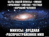 Быть Сашей Плюсы: +Умная +Красивая +Смелая +Честная +Хороший человек Минусы: -Вредная -Распространенное имя