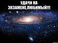 Удачи на экзамене,любимый!!! 