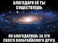 Благодаря ей ты существуешь но благодаришь за это своего воображаемого друга