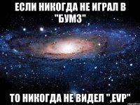 Если никогда не играл в "БУМЗ" то никогда не видел ",evp"