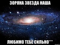 Зоряна звезда наша любимо тебе сильно***