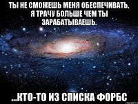 Ты не сможешь меня обеспечивать, я трачу больше чем ты зарабатываешь. ...Кто-то из списка Форбс