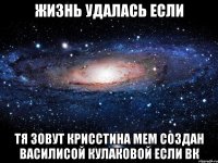 ЖИЗНЬ УДАЛАСЬ ЕСЛИ ТЯ ЗОВУТ КРИССТИНА мем создан Василисой кулаковой если вк