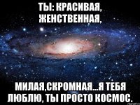 Ты: красивая, женственная, милая,скромная...Я тебя люблю, ты просто космос.