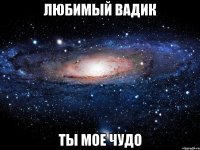 Любимый Вадик Ты мое чудо