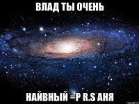 влад ты очень найвный =р R.s аня