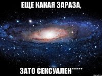 еще какая зараза, зато сексуален*****