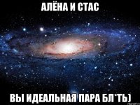 Алёна и Стас вы идеальная пара бл*ть)