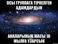 Осы группага тіркелген адамдардын Аналарының жасы 10 жылға ұзарсын