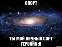 СПОРТ ТЫ МОЙ ЛИЧНЫЙ СОРТ ГЕРОИНА ;D