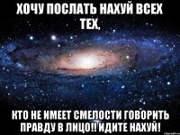 Хочу послать нахуй всех тех, кто не имеет смелости говорить правду в лицо!! ИДИТЕ НАХУЙ!