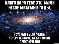 благодаря тебе это были незабываемые годы, которые были полны истерического смеха и ярких приключений