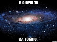 Я скучила за тобою*