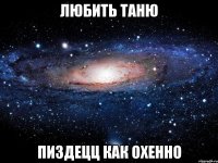 любить ТАНЮ ПИЗДЕЦЦ КАК ОХЕННО