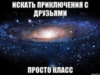 Искать приключения с друзьями просто класс