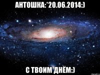 Антошка:*20.06.2014:) С твоим днём:)