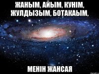 жаным, айым, кунiм, жулдызым, ботакаым, менiн ЖАНСАЯ