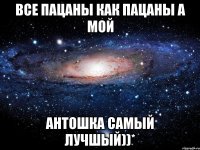 все пацаны как пацаны а мой антошка самый лучшый))*