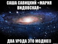 саша савицкий +мария видовская= два урода это модно))