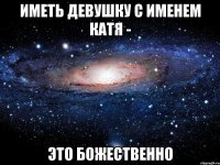 Иметь девушку с именем Катя - это божественно