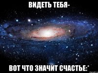 Видеть тебя- Вот что значит счастье:*